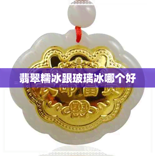 翡翠糯冰跟玻璃冰哪个好 翡翠糯冰跟玻璃冰哪个好
