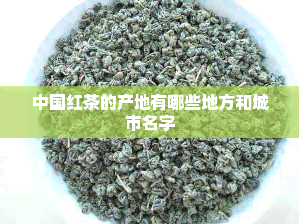 中国红茶的产地有哪些地方和城市名字