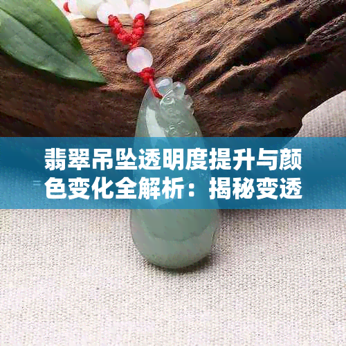 翡翠吊坠透明度提升与颜色变化全解析:揭秘变透原因与鉴定真伪技巧