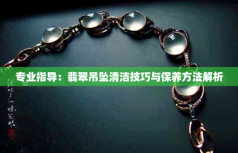 专业指导:翡翠吊坠清洁技巧与保养方法解析