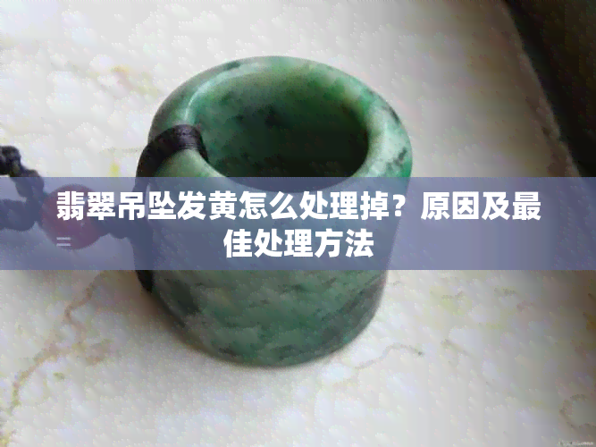 翡翠吊坠发黄怎么处理掉?原因及更佳处理方法
