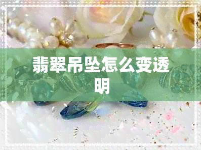 翡翠吊坠怎么变透明 翡翠吊坠怎么变透明