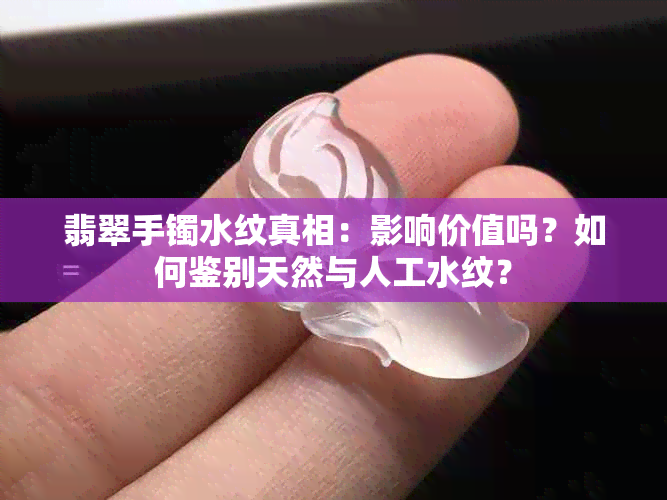 翡翠手镯水纹真相：影响价值吗？如何鉴别天然与人工水纹？