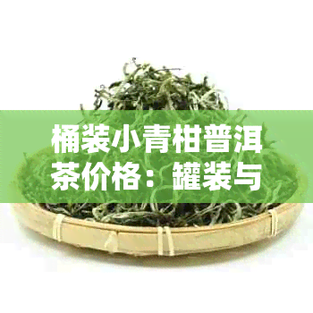 桶装小青柑普洱茶价格:罐装与礼盒装小青柑普洱茶及茶叶价格一览