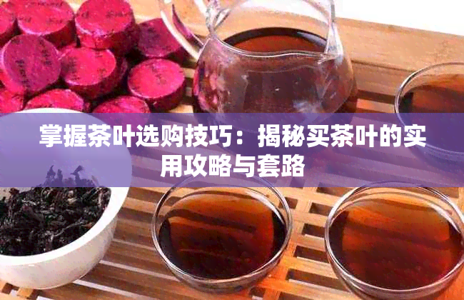 掌握茶叶选购技巧：揭秘买茶叶的实用攻略与套路