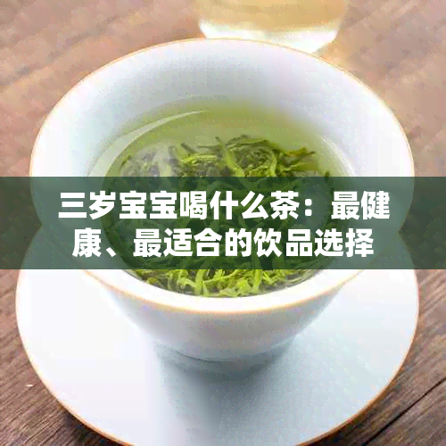 三岁宝宝喝什么茶:最健康、最适合的饮品选择
