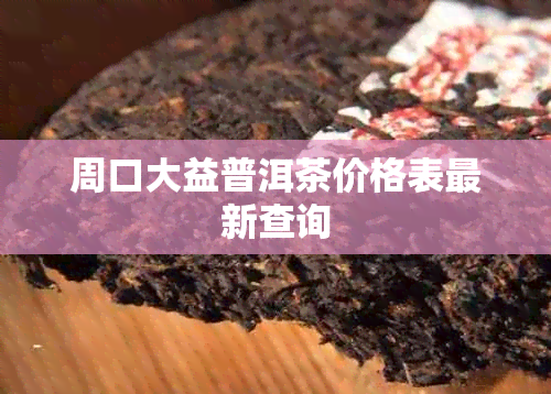 周口大益普洱茶价格表最新查询