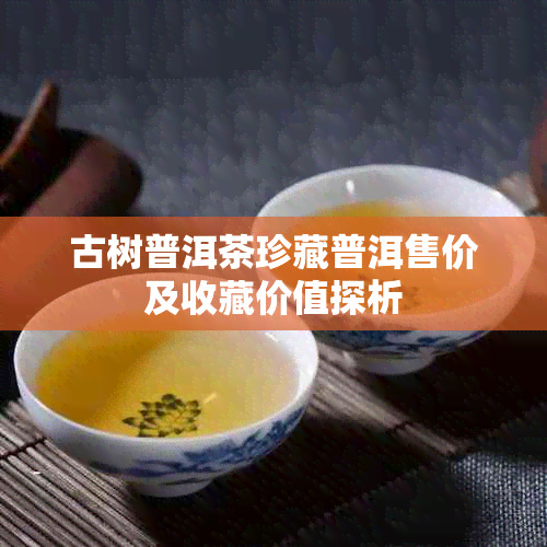 古树普洱茶珍藏普洱售价及收藏价值探析