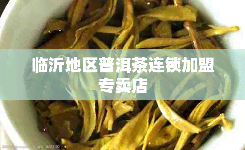 临沂地区普洱茶连锁加盟专卖店