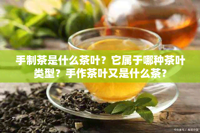 手制茶是什么茶叶？它属于哪种茶叶类型？手作茶叶又是什么茶？