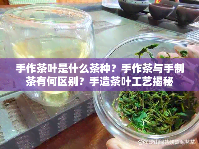 手作茶叶是什么茶种？手作茶与手制茶有何区别？手造茶叶工艺揭秘