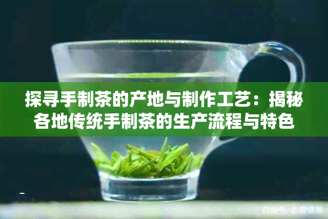 探寻手制茶的产地与制作工艺：揭秘各地传统手制茶的生产流程与特色
