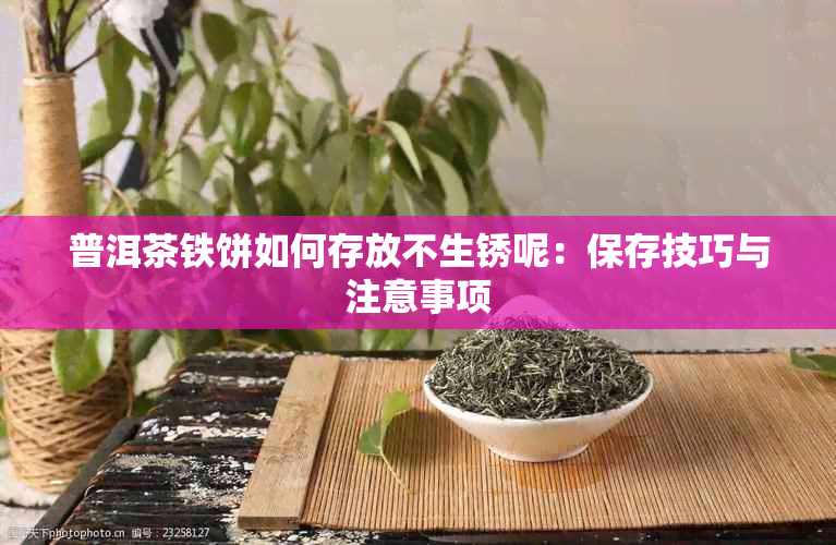 普洱茶铁饼如何存放不生锈呢:保存技巧与注意事项