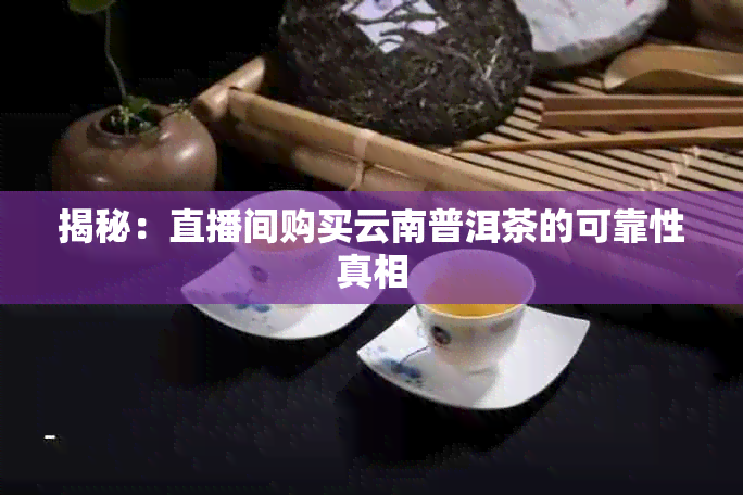 揭秘:直播间购买云南普洱茶的可靠性真相