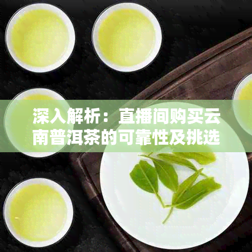 深入解析:直播间购买云南普洱茶的可靠性及挑选指南
