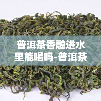 普洱茶香融进水里能喝吗-普洱茶香融进水里能喝吗有吗