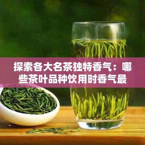 探索各大名茶独特香气:哪些茶叶品种饮用时香气最为迷人?