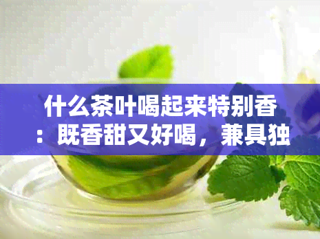 什么茶叶喝起来特别香:既香甜又好喝,兼具独特香味?