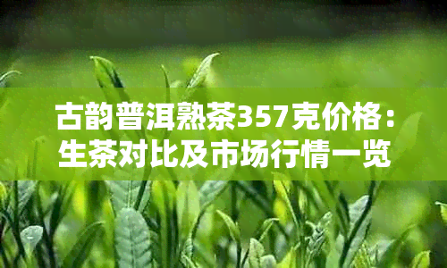 古韵普洱熟茶357克价格:生茶对比及市场行情一览