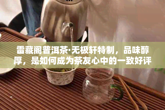 雷藏阁普洱茶·无极轩特制,品味醇厚,是如何成为茶友心中的一致好评好茶?