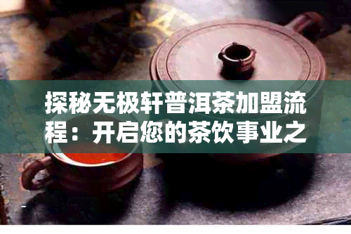 探秘无极轩普洱茶加盟流程:开启您的茶饮事业之旅
