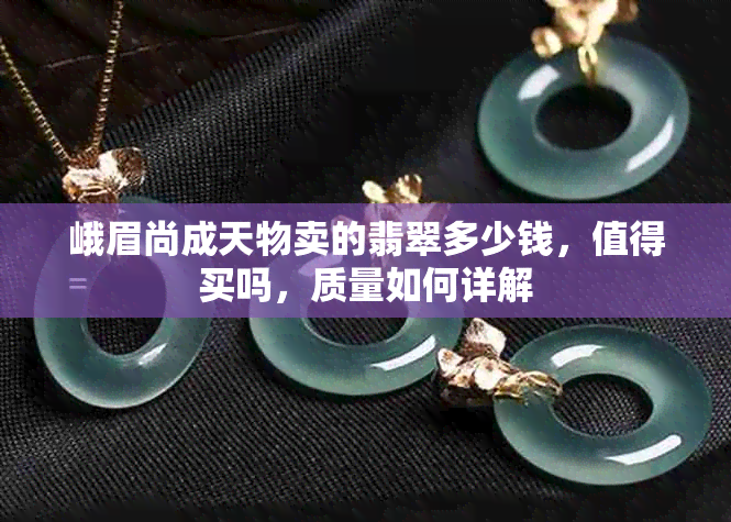 峨眉尚成天物卖的翡翠多少钱,值得买吗,质量如何详解