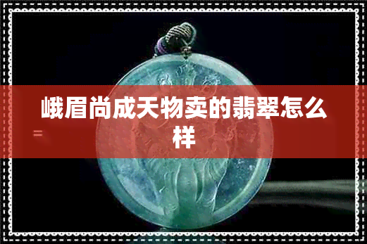 峨眉尚成天物卖的翡翠怎么样 峨眉尚成天物卖的翡翠怎么样