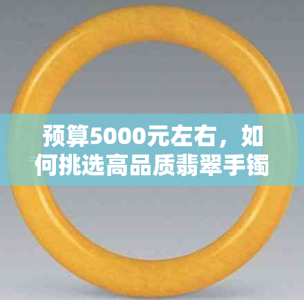 预算5000元左右,如何挑选高品质翡翠手镯