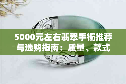 5000元左右翡翠手镯推荐与选购指南:质量、款式、保养全方位解析