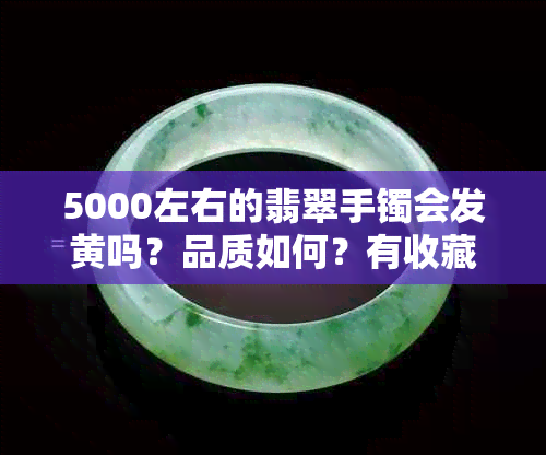 5000左右的翡翠手镯会发黄吗?品质如何?有收藏价值吗?