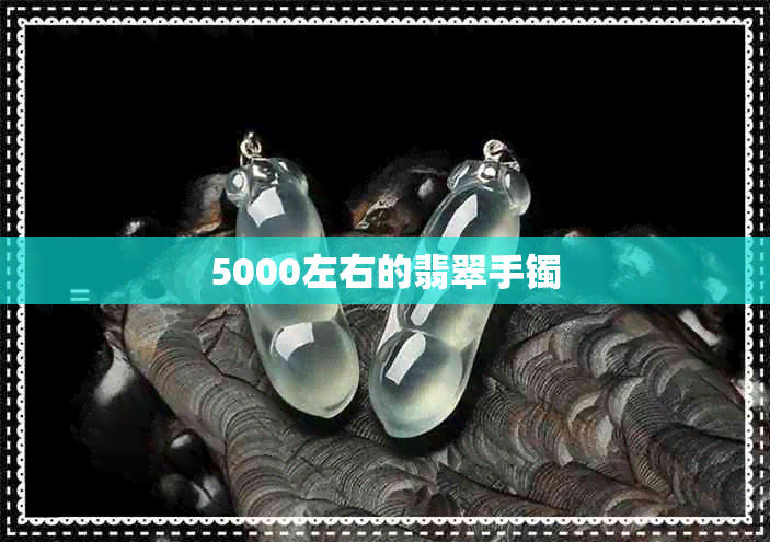 5000左右的翡翠手镯 5000左右的翡翠手镯