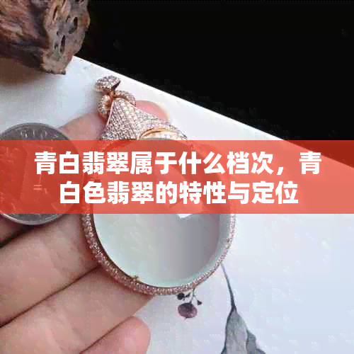 青白翡翠属于什么档次，青白色翡翠的特性与定位