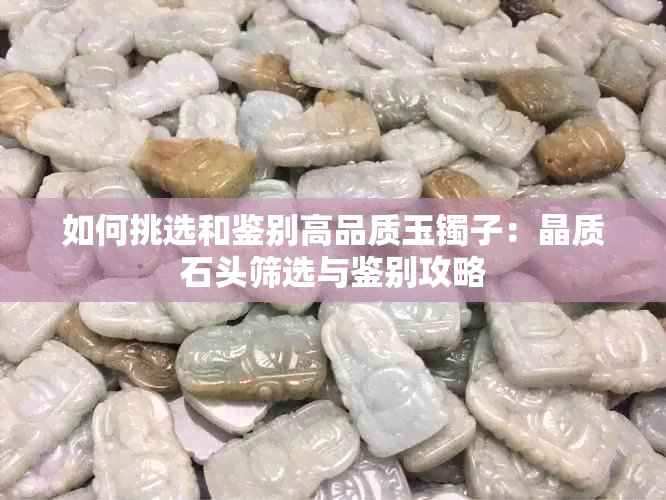 如何挑选和鉴别高品质玉镯子：晶质石头筛选与鉴别攻略