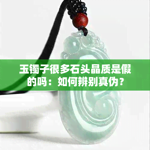 玉镯子很多石头晶质是假的吗：如何辨别真伪？
