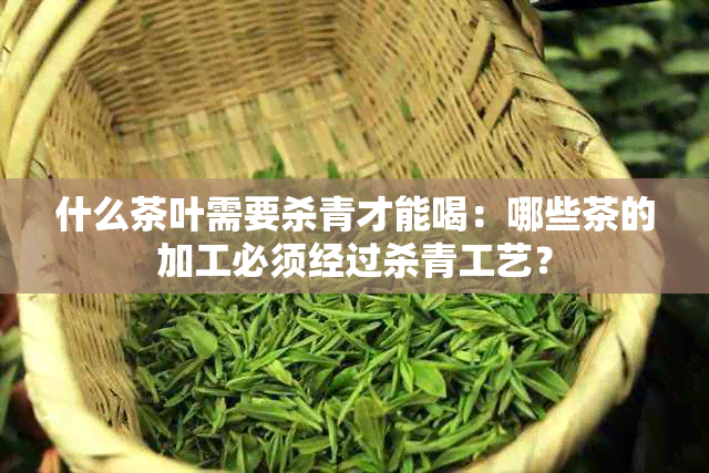 什么茶叶需要杀青才能喝：哪些茶的加工必须经过杀青工艺？