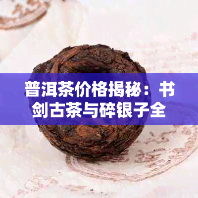 普洱茶价格揭秘：书剑古茶与碎银子全面对比分析