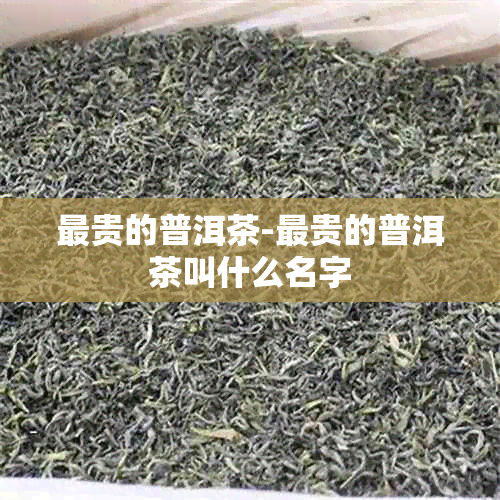 最贵的普洱茶-最贵的普洱茶叫什么名字