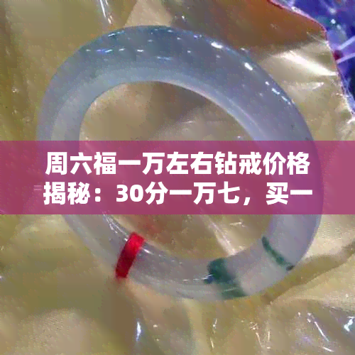 周六福一万左右钻戒价格揭秘：30分一万七，买一送一真实吗？一克拉多少？