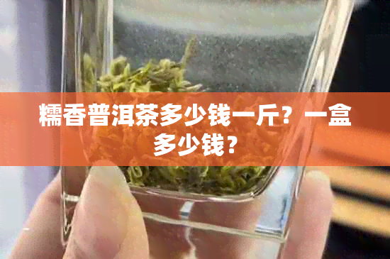 糯香普洱茶多少钱一斤？一盒多少钱？