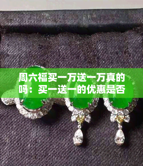 周六福买一万送一万真的吗：买一送一的优惠是否物有所值，赠品是否正品？