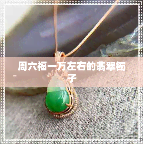 周六福一万左右的翡翠镯子