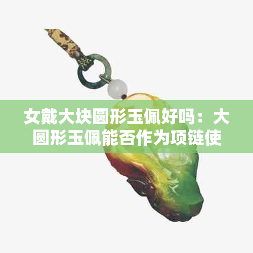 女戴大块圆形玉佩好吗：大圆形玉佩能否作为项链使用？