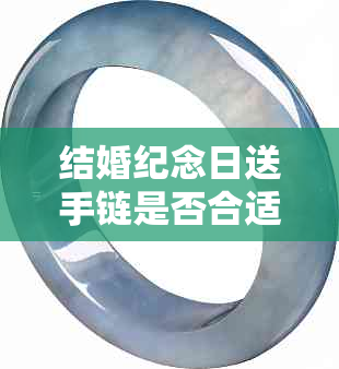 结婚纪念日送手链是否合适:全面指南及推荐款式