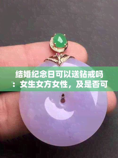 结婚纪念日可以送钻戒吗:女生女方女性,及是否可以送花?
