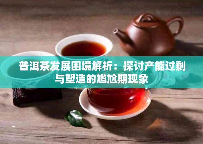 普洱茶发展困境解析：探讨产能过剩与塑造的尴尬期现象