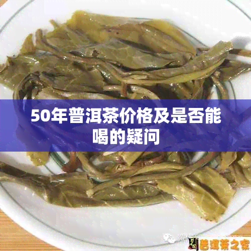 50年普洱茶价格及是否能喝的疑问