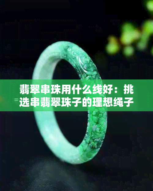 翡翠串珠用什么线好:挑选串翡翠珠子的理想绳子