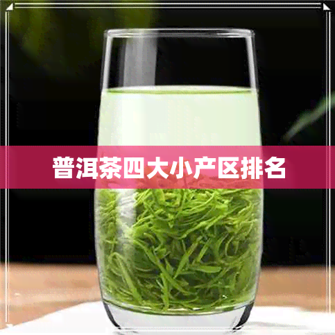 普洱茶四大小产区排名 普洱茶四大小产区排名