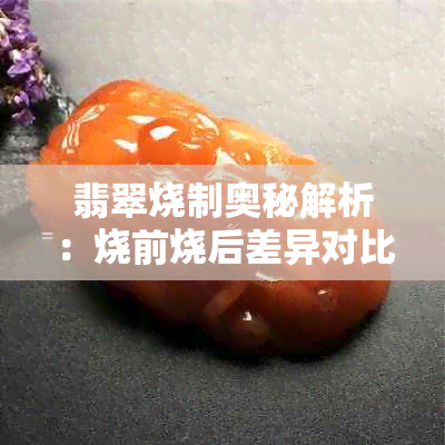 翡翠烧制奥秘解析：烧前烧后差异对比及鉴别技巧全揭秘