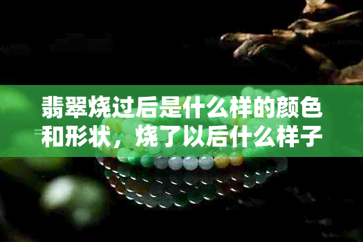 翡翠烧过后是什么样的颜色和形状，烧了以后什么样子
